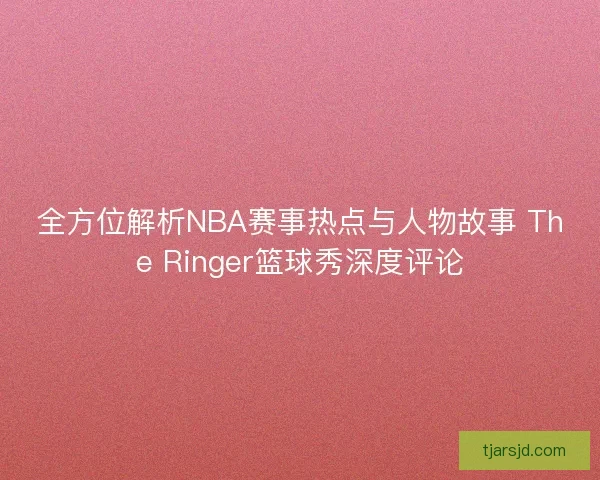 全方位解析NBA赛事热点与人物故事 The Ringer篮球秀深度评论