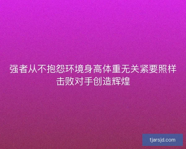 强者从不抱怨环境身高体重无关紧要照样击败对手创造辉煌
