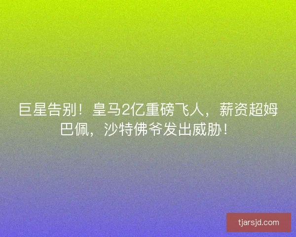 巨星告别！皇马2亿重磅飞人，薪资超姆巴佩，沙特佛爷发出威胁！