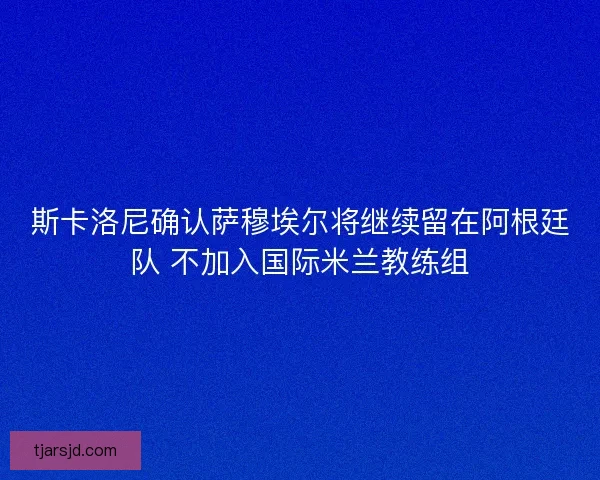 斯卡洛尼确认萨穆埃尔将继续留在阿根廷队 不加入国际米兰教练组