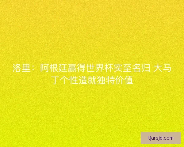 洛里：阿根廷赢得世界杯实至名归 大马丁个性造就独特价值