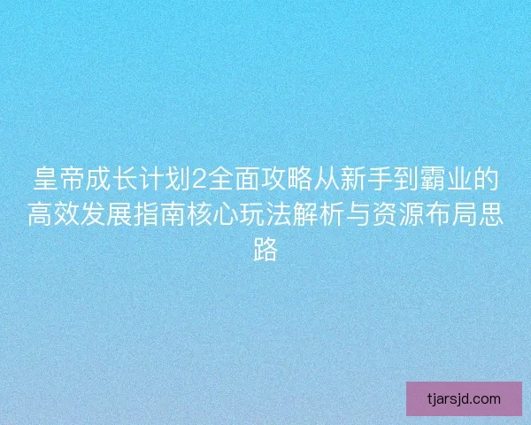 皇帝成长计划2全面攻略从新手到霸业的高效发展指南核心玩法解析与资源布局思路