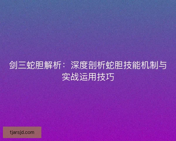 剑三蛇胆解析:深度剖析蛇胆技能机制与实战运用技巧 剑三蛇胆解析:深度剖析蛇胆技能机制与实战运用技巧
