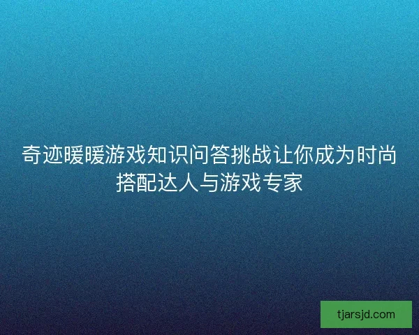 奇迹暖暖游戏知识问答挑战让你成为时尚搭配达人与游戏专家 奇迹暖暖游戏知识问答挑战让你成为时尚搭配达人与游戏专家