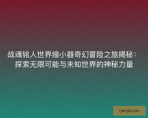 战魂铭人世界缩小器奇幻冒险之旅揭秘：探索无限可能与未知世界的神秘力量