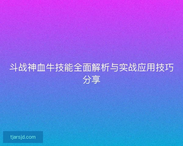 斗战神血牛技能全面解析与实战应用技巧分享