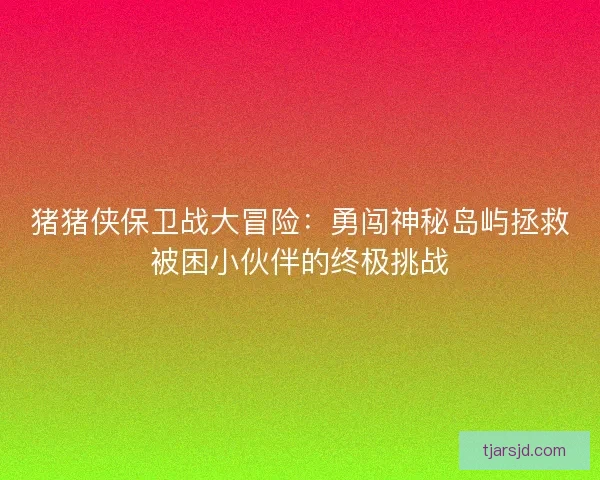 猪猪侠保卫战大冒险：勇闯神秘岛屿拯救被困小伙伴的终极挑战