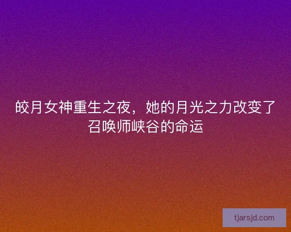 皎月女神重生之夜,她的月光之力改变了召唤师峡谷的命运 皎月女神重生之夜,她的月光之力改变了召唤师峡谷的命运