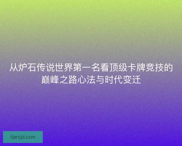 从炉石传说世界第一名看顶级卡牌竞技的巅峰之路心法与时代变迁 从炉石传说世界第一名看顶级卡牌竞技的巅峰之路心法与时代变迁