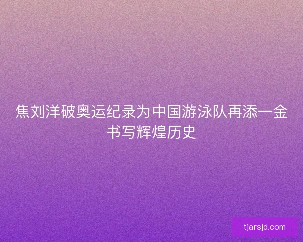 焦刘洋破奥运纪录为中国游泳队再添一金书写辉煌历史