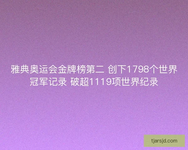 雅典奥运会金牌榜第二 创下1798个世界冠军记录 破超1119项世界纪录 雅典奥运会金牌榜第二 创下1798个世界冠军记录 破超1119项世界纪录