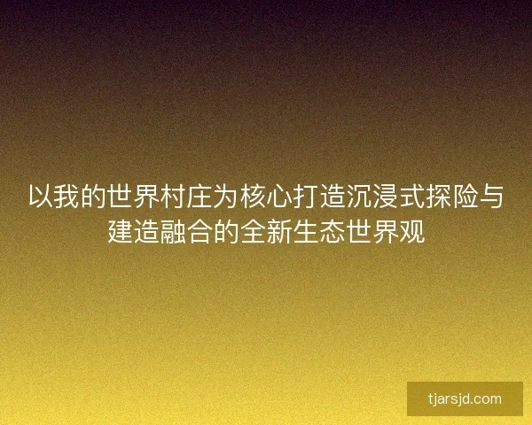 以我的世界村庄为核心打造沉浸式探险与建造融合的全新生态世界观