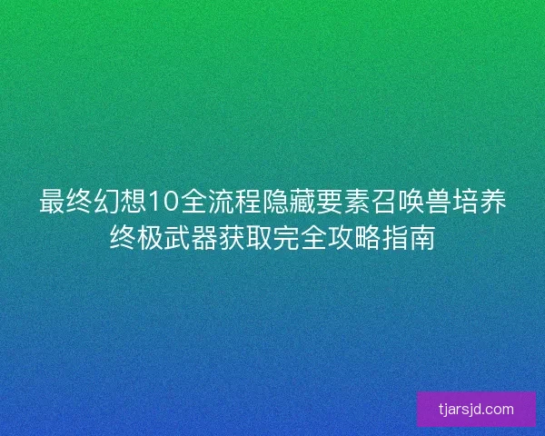 最终幻想10全流程隐藏要素召唤兽培养终极武器获取完全攻略指南