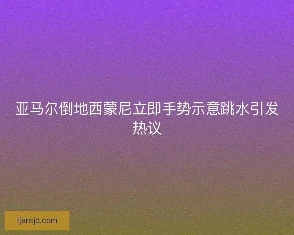 亚马尔倒地西蒙尼立即手势示意跳水引发热议