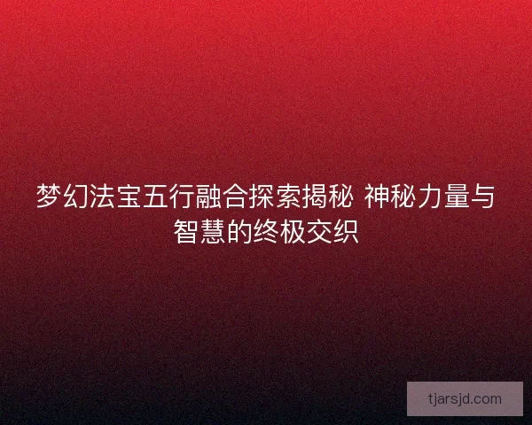梦幻法宝五行融合探索揭秘 神秘力量与智慧的终极交织