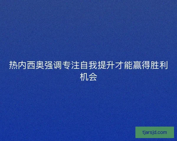 热内西奥强调专注自我提升才能赢得胜利机会 热内西奥强调专注自我提升才能赢得胜利机会