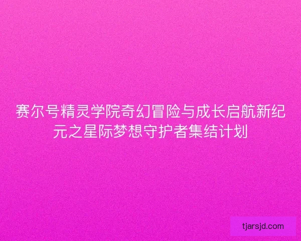 赛尔号精灵学院奇幻冒险与成长启航新纪元之星际梦想守护者集结计划