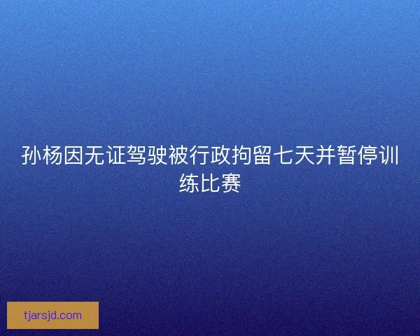 孙杨因无证驾驶被行政拘留七天并暂停训练比赛