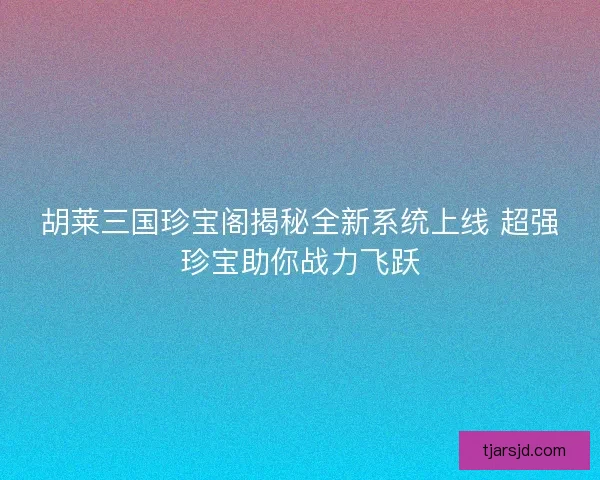 胡莱三国珍宝阁揭秘全新系统上线 超强珍宝助你战力飞跃