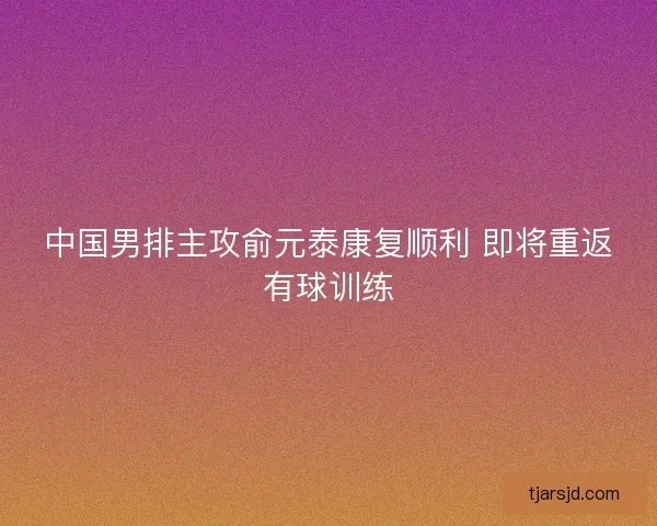 中国男排主攻俞元泰康复顺利 即将重返有球训练
