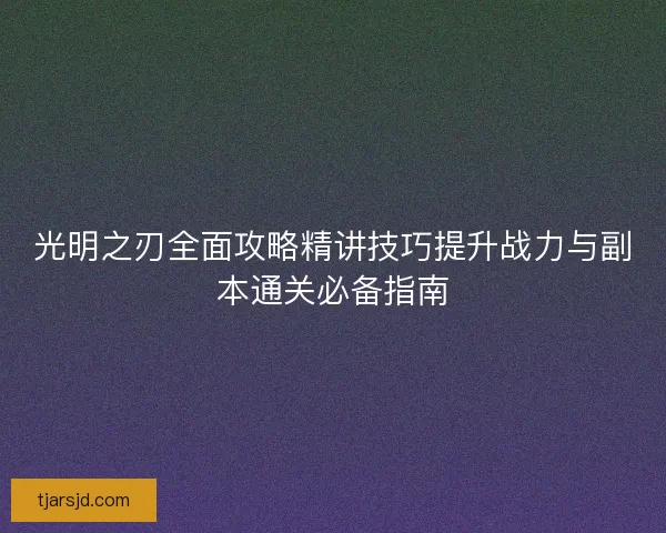 光明之刃全面攻略精讲技巧提升战力与副本通关必备指南