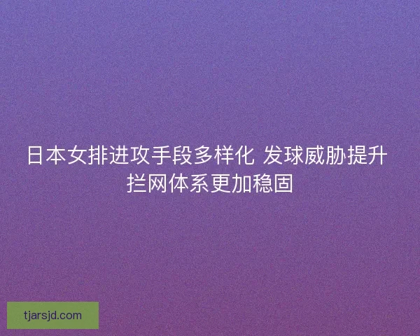 日本女排进攻手段多样化 发球威胁提升 拦网体系更加稳固 日本女排进攻手段多样化 发球威胁提升 拦网体系更加稳固