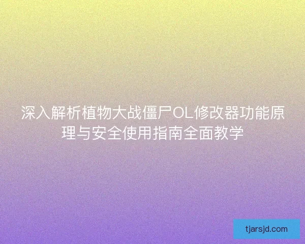 深入解析植物大战僵尸OL修改器功能原理与安全使用指南全面教学 深入解析植物大战僵尸OL修改器功能原理与安全使用指南全面教学