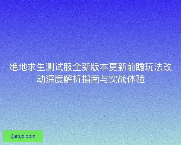 绝地求生测试服全新版本更新前瞻玩法改动深度解析指南与实战体验 绝地求生测试服全新版本更新前瞻玩法改动深度解析指南与实战体验