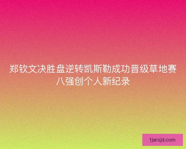 郑钦文决胜盘逆转凯斯勒成功晋级草地赛八强创个人新纪录 郑钦文决胜盘逆转凯斯勒成功晋级草地赛八强创个人新纪录