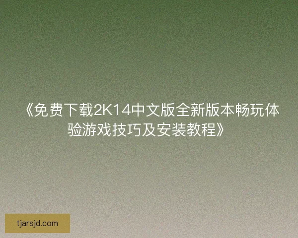 《免费下载2K14中文版全新版本畅玩体验游戏技巧及安装教程》 《免费下载2K14中文版全新版本畅玩体验游戏技巧及安装教程》