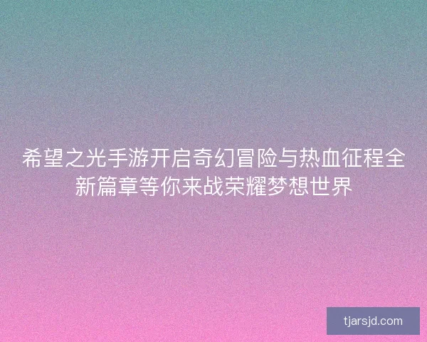 希望之光手游开启奇幻冒险与热血征程全新篇章等你来战荣耀梦想世界