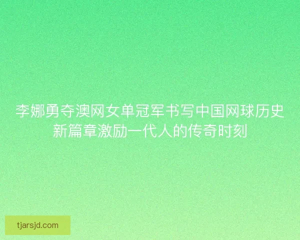 李娜勇夺澳网女单冠军书写中国网球历史新篇章激励一代人的传奇时刻 李娜勇夺澳网女单冠军书写中国网球历史新篇章激励一代人的传奇时刻