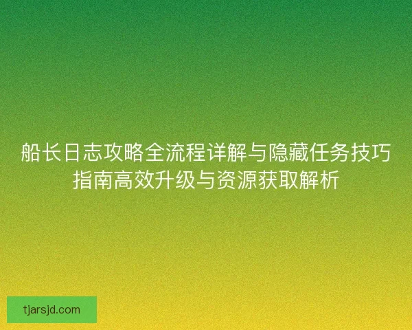 船长日志攻略全流程详解与隐藏任务技巧指南高效升级与资源获取解析 船长日志攻略全流程详解与隐藏任务技巧指南高效升级与资源获取解析
