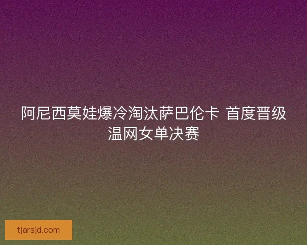 阿尼西莫娃爆冷淘汰萨巴伦卡 首度晋级温网女单决赛