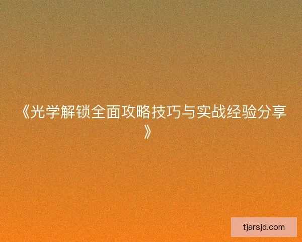 《光学解锁全面攻略技巧与实战经验分享》 《光学解锁全面攻略技巧与实战经验分享》