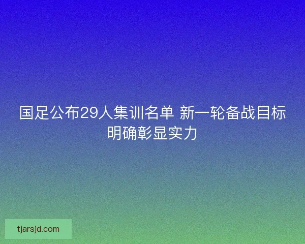 国足公布29人集训名单 新一轮备战目标明确彰显实力 国足公布29人集训名单 新一轮备战目标明确彰显实力