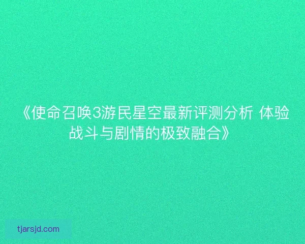 《使命召唤3游民星空最新评测分析 体验战斗与剧情的极致融合》 《使命召唤3游民星空最新评测分析 体验战斗与剧情的极致融合》