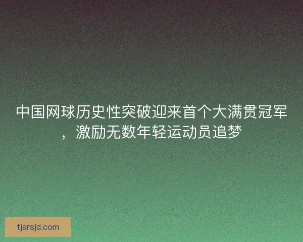 中国网球历史性突破迎来首个大满贯冠军,激励无数年轻运动员追梦 中国网球历史性突破迎来首个大满贯冠军,激励无数年轻运动员追梦