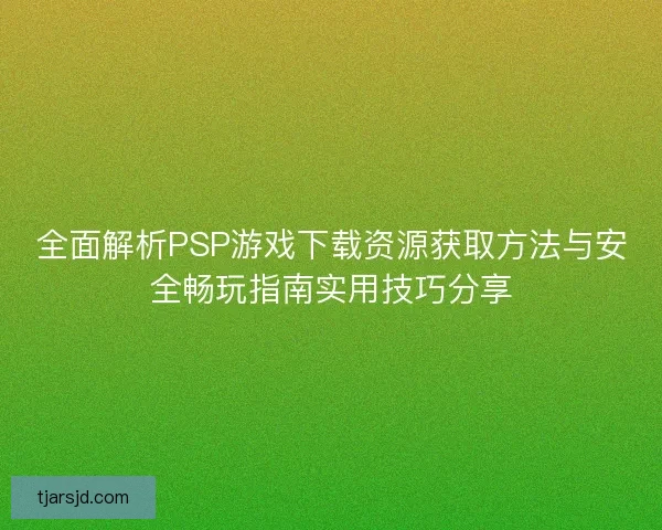 全面解析PSP游戏下载资源获取方法与安全畅玩指南实用技巧分享 全面解析PSP游戏下载资源获取方法与安全畅玩指南实用技巧分享