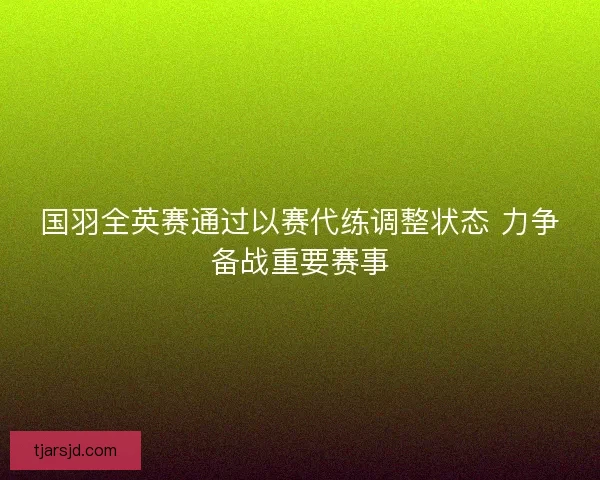 国羽全英赛通过以赛代练调整状态 力争备战重要赛事
