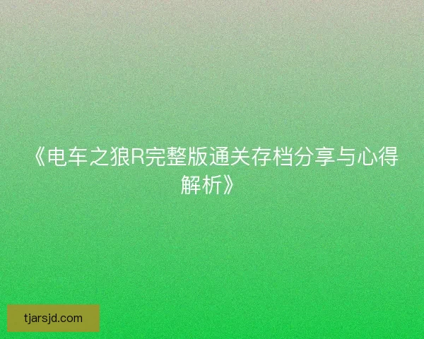 《电车之狼R完整版通关存档分享与心得解析》 《电车之狼R完整版通关存档分享与心得解析》