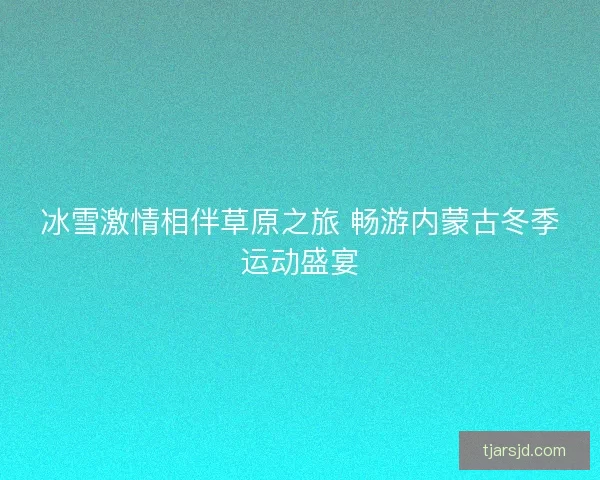 冰雪激情相伴草原之旅 畅游内蒙古冬季运动盛宴