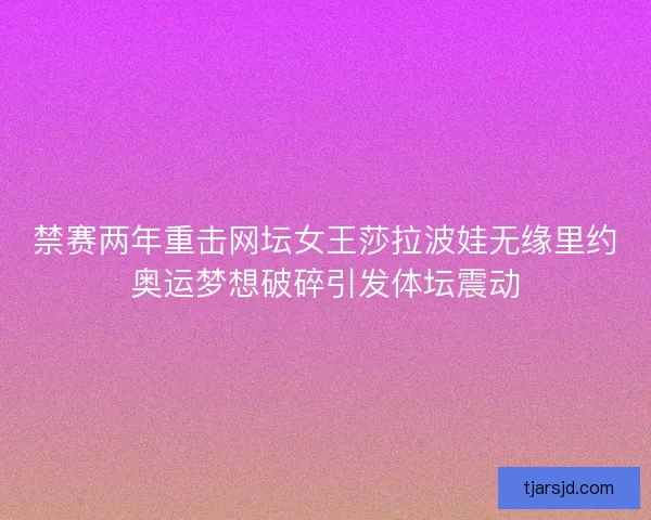 禁赛两年重击网坛女王莎拉波娃无缘里约奥运梦想破碎引发体坛震动 禁赛两年重击网坛女王莎拉波娃无缘里约奥运梦想破碎引发体坛震动
