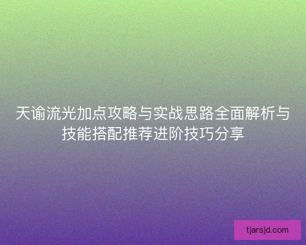 天谕流光加点攻略与实战思路全面解析与技能搭配推荐进阶技巧分享 天谕流光加点攻略与实战思路全面解析与技能搭配推荐进阶技巧分享