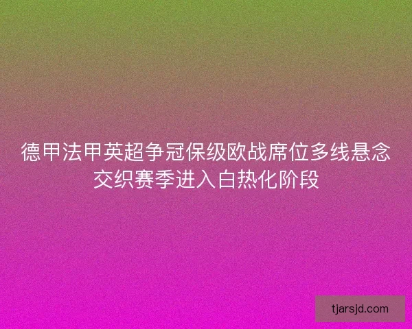 德甲法甲英超争冠保级欧战席位多线悬念交织赛季进入白热化阶段 德甲法甲英超争冠保级欧战席位多线悬念交织赛季进入白热化阶段