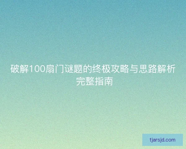 破解100扇门谜题的终极攻略与思路解析 完整指南 破解100扇门谜题的终极攻略与思路解析 完整指南